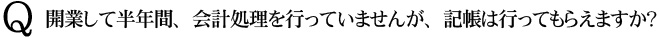 Q　開業して半年間、会計処理を行っていませんが、記帳は行ってもらえますか？
