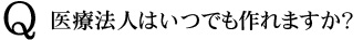 Q　医療法人はいつでも作れますか？