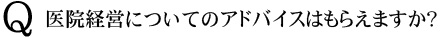 Q　医院経営についてのアドバイスはもらえますか？