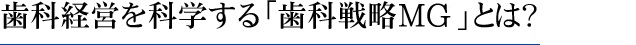 歯科経営を科学する「歯科戦略MG」とは？