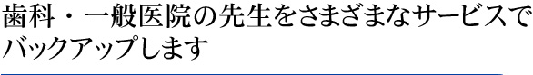 歯科・一般医院の先生をさまざまなサービスでバックアップします