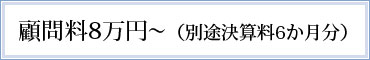 顧問料8万円（別途決算料6か月分）