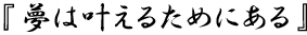 『夢は叶えるためにある』